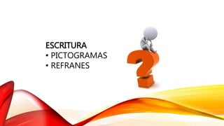 ESCRITURA
• PICTOGRAMAS
• REFRANES
 