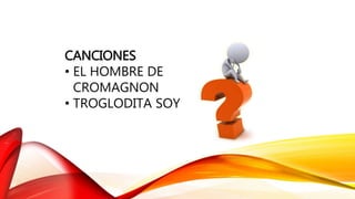 CANCIONES
• EL HOMBRE DE
CROMAGNON
• TROGLODITA SOY
 