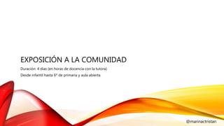 EXPOSICIÓN A LA COMUNIDAD
Duración: 4 días (en horas de docencia con la tutora)
Desde infantil hasta 6º de primaria y aula abierta.
@marinactristan
 