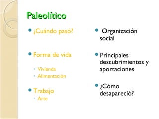 PaleolíticoPaleolítico
¿Cuándo pasó?
Forma de vida
◦ Vivienda
◦ Alimentación
Trabajo
◦ Arte
 Organización
social
Principales
descubrimientos y
aportaciones
¿Cómo
desapareció?
 