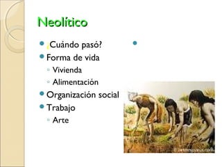 NeolíticoNeolítico
¿Cuándo pasó?
Forma de vida
◦ Vivienda
◦ Alimentación
Organización social
Trabajo
◦ Arte
Principales
descubrimientos
 