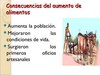 Consecuencias del aumento deConsecuencias del aumento de
alimentosalimentos
Aumenta la población.
Mejoraron las
condiciones de vida.
Surgieron los
primeros oficios
artesanales.
 