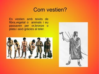 Com vestien?
Es vestien amb teixits de
fibra,vegetal o animals i eu
passaven per or,bronze o
plata i aixó gràcies al teler.
 