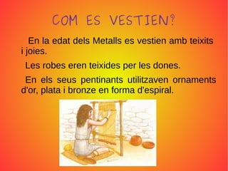 COM ES VESTIEN?
En la edat dels Metalls es vestien amb teixits
i joies.
Les robes eren teixides per les dones.
En els seus pentinants utilitzaven ornaments
d'or, plata i bronze en forma d'espiral.
 