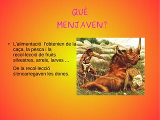 QUÈ
MENJAVEN?
● L'alimentació l'obtenien de la
caça, la pesca i la
recol·lecció de fruits
silvestres, arrels, larves ...
De la recol·lecció
s'encarregaven les dones.
 
