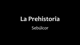 La Prehistoria
Sebúlcor
 
