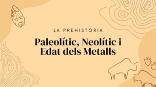L A P R E H I S T Ò R I A
Paleolític, Neolític i
Edat dels Metalls
 