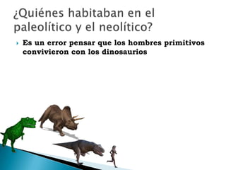 Es un error pensar que los hombres primitivos convivieron con los dinosaurios¿Quiénes habitaban en el paleolítico y el neolítico?