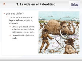 3. La vida en el Paleolítico
– ¿De qué vivían?
 Los seres humanos eran
depredadores, es decir,
vivían de:
o La caza y la pesca. De los
animales aprovechaban
todo: carne, grasa, piel…
o La recolección de frutos,
miel…
 