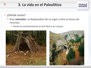 3. La vida en el Paleolítico
– ¿Dónde vivían?
 Eran nómadas: se desplazaban de un lugar a otro en busca de
recursos.
o Vivían en asentamientos al aire libre o en cuevas.
 