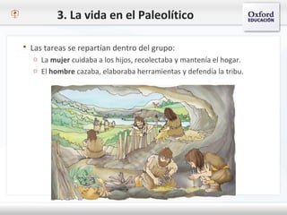 3. La vida en el Paleolítico
 Las tareas se repartían dentro del grupo:
o La mujer cuidaba a los hijos, recolectaba y mantenía el hogar.
o El hombre cazaba, elaboraba herramientas y defendía la tribu.
 