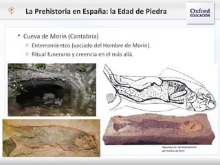 La Prehistoria en España: la Edad de Piedra
 Cueva de Morín (Cantabria)
o Enterramientos (vaciado del Hombre de Morín).
o Ritual funerario y creencia en el más allá.
 