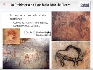 La Prehistoria en España: la Edad de Piedra
 Pinturas rupestres de la cornisa
cantábrica
o Cuevas de Altamira, Tito Bustillo,
Santimamiñe, El Castillo…
El Castillo (), Tito Bustillo ()
Santimamiñe ()
 