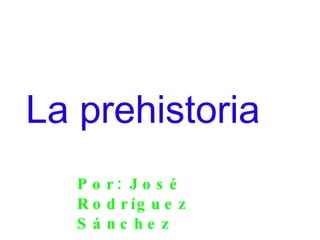La prehistoria Por: José Rodríguez Sánchez 