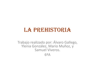 La prehistoria Trabajo realizado por: Álvaro Gallego, Ylenia González, Mario Muñoz, y Samuel Viveros. 6ªA 