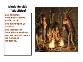 Modo de vida [Paleolítico]Los primeros homínidos apenas sabían cazar.Los acántropos ya cazaban.Los verdaderos homínidos cazadores son los neandertales y los humanos modernos.