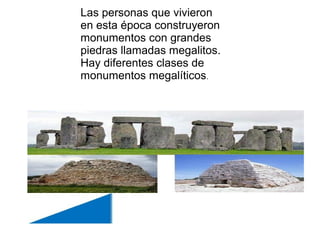 Las personas que vivieron
en esta época construyeron
monumentos con grandes
piedras llamadas megalitos.
Hay diferentes clases de
monumentos megalíticos.
 