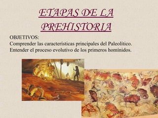 ETAPAS DE LA
             PREHISTORIA
OBJETIVOS:
Comprender las características principales del Paleolítico.
Entender el proceso evolutivo de los primeros homínidos.
 