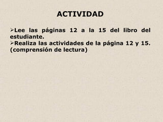ACTIVIDAD

Lee las páginas 12 a la 15 del libro del
estudiante.
Realiza las actividades de la página 12 y 15.
(comprensión de lectura)
 
