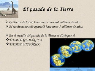 El pasado de la Tierra

La Tierra de formó hace unos cinco mil millones de años.
El ser humano solo apareció hace unos 5 millones de años.

En el estudio del pasado de la Tierra se distingue el
TIEMPO GEOLÓGICO
TIEMPO HISTÓRICO
 