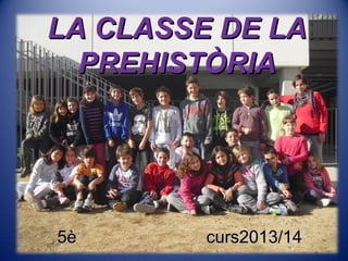 LA CLASSE DE LALA CLASSE DE LA
PREHISTÒRIAPREHISTÒRIA
5è curs2013/145è curs2013/14
 