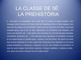 LA CLASSE DE 5È:
LA PREHISTÒRIA
A continuació us ensenyarem tot el que hem fet durant el nostre projecte. Hem
investigat s...
