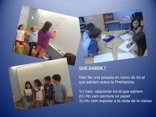 QUÈ SABEM ?
Vam fer una posada en comú de tot el
que sabíem sobre la Prehistòria:
1r) Vam relacionar tot el que sabíem
2n) Ho vam escriure un paper
3r) Ho vam exposar a la resta de la classe
 