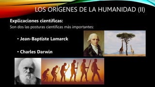 LOS ORÍGENES DE LA HUMANIDAD (II)
Explicaciones científicas:
Son dos las posturas científicas más importantes:
• Jean-Baptiste Lamarck
• Charles Darwin
 