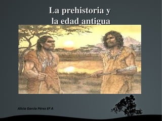 La prehistoria y 
                     la edad antigua




Alicia García Pérez 6º A
 