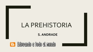 LA PREHISTORIA
S. ANDRADE
 