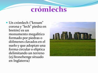  Un crómlech (“kroum”
corona y “lech” piedra en
bretón) es un
monumento megalítico
formado por piedras o
dólmenes clavados en el
suelo y que adoptan una
forma circular o elíptica
delimitando un terreno
(ej.Stonehenge situado
en Inglaterra)
 