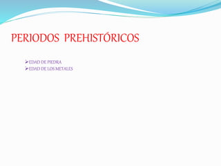 PERIODOS PREHISTÓRICOS
EDAD DE PIEDRA
EDAD DE LOS METALES
 