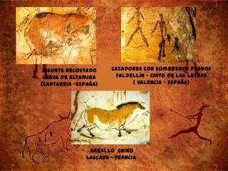 Bisonte recostado     Cazadores con sombreros planos
 Cueva de Altamira      Faldellín – cinto de las letras
(Cantabria –España)          ( valencia – España)




                Caballo Chino
               Lascaux – Francia
 