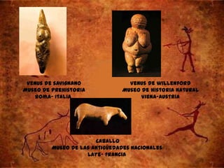 Venus de savignano              Venus de willenford
Museo de prehistoria           Museo de historia natural
    Roma- Italia                     Viena-Austria




                       Caballo
         Museo de las antigüedades nacionales
                    Laye- Francia
 