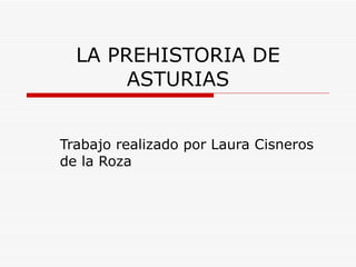 LA PREHISTORIA DE ASTURIAS Trabajo realizado por Laura Cisneros de la Roza 