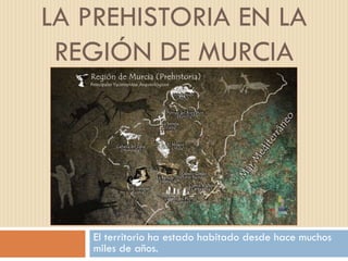 LA PREHISTORIA EN LA
REGIÓN DE MURCIA
El territorio ha estado habitado desde hace muchos
miles de años.
 