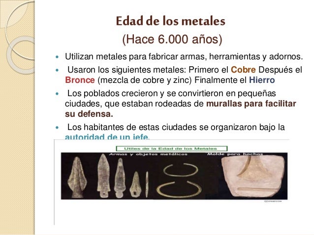 Edad de los metales
(Hace 6.000 aÃ±os)
ï‚— Utilizan metales para fabricar armas, herramientas y adornos.
ï‚— Usaron los siguien...