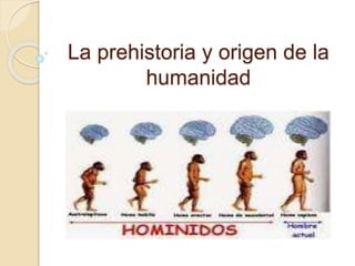 La prehistoria y origen de la
humanidad
 
