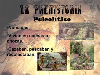 La Prehistoria
Paleolítico
-Nómadas
-Vivían en cuevas o
chozas.
-Cazaban, pescaban y
recolectaban.
 