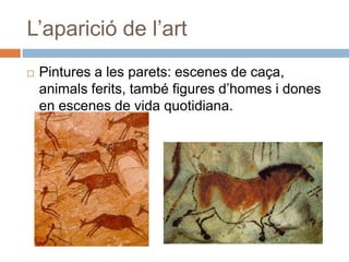 L’aparició de l’artPintures a les parets: escenes de caça, animalsferits, també figures d’homes i dones en escenes de vida quotidiana.