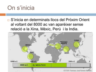 Ons’iniciaS’inicia en determinatsllocs del PròximOrient al voltant del 8000 ac van aparèixersenserelació a la Xina, Mèxic, Perú  i la India.
