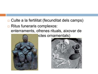Culte a la fertilitat (fecunditatdelscamps)Ritusfuneraris complexos: enterraments, ofrenesrituals, aixovar de ceràmica i (objectesornamentals)