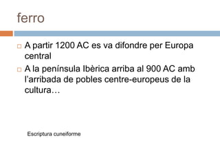 ferroEscriptura cuneiformeA partir 1200 AC es va difondre per Europa centralA la península Ibèrica arriba al 900 AC ambl’arribada de pobles centre-europeus de la cultura… 