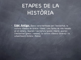 Edat Antiga:  Època caracteritzada per l’esclavitud, la cultura clàssica de Grècia i Roma i una forma de vida basada en el comerç. Apareix l’escriptura (grecs i ibers), apareix l’esclavitud (grecs i romans), la cultura clàssica (Grècia) i la urbanització (Grècia i Roma). ETAPES DE LA HISTÒRIA 