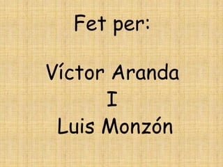Fet per:

Víctor Aranda
      I
 Luis Monzón
 