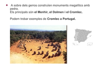     A sobre dels gerros construïen monuments megalítics amb
    pedra.
    Els principals són el Menhir, el Dolmen i el Cromlec.

    Podem trobar exemples de Cromlec a Portugal.
 