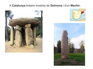 A Catalunya trobem mostres de Dolmens i d'un Menhir.
 
