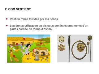 2. COM VESTIEN?


   Vestien robes teixides per les dones.

   Les dones utilitzaven en els seus pentinats ornaments d'or,
    plata i bronze en forma d'espiral.
 