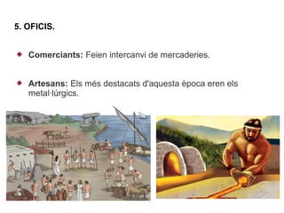 5. OFICIS.


   Comerciants: Feien intercanvi de mercaderies.


   Artesans: Els més destacats d'aquesta època eren els
    metal·lúrgics.
 