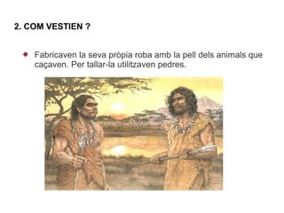 2. COM VESTIEN ?


    Fabricaven la seva pròpia roba amb la pell dels animals que
     caçaven. Per tallar-la utilitzaven pedres.
 